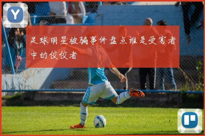 足球明星被骗事件盘点谁是受害者中的佼佼者